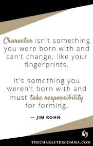 "Character isn't something you were born with and can't change, like your fingerprints. It's something you weren't born with and must take responsibility for forming." - Jim Rohn
