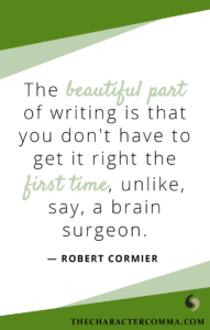 "The beautiful part of writing is that you don't have to get it right the first time, unlike, say, a brain surgeon." - Robert Cormier