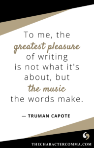 "To me, the greatest pleasure of writing is not what it's about, but the music the words make." - Truman Capote